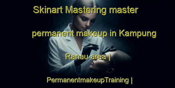Skinart Mastering master permanent makeup in Kampung Ranau area | PermanentmakeupTraining | PermanentmakeupClasses | SkinartTraining-Malaysia